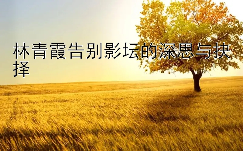 林青霞告别影坛的深思与抉择