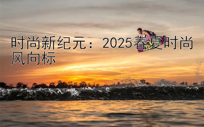 时尚新纪元：2025春夏时尚风向标