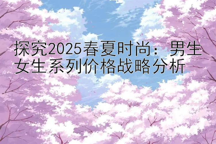 探究2025春夏时尚：男生女生系列价格战略分析