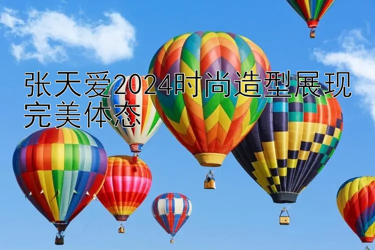 张天爱2024时尚造型展现完美体态