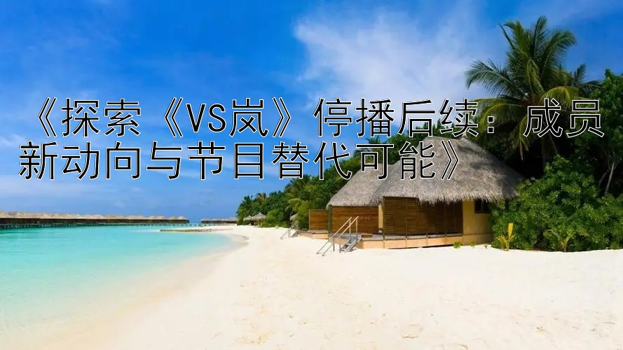 《探索《VS岚》停播后续：成员新动向与节目替代可能》