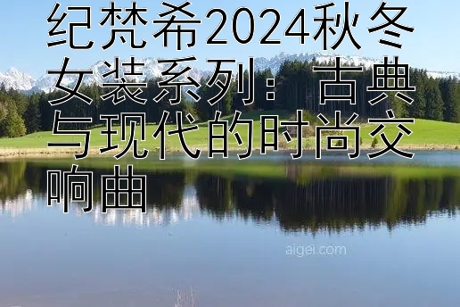 纪梵希2024秋冬女装系列：古典与现代的时尚交响曲