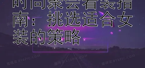 时尚聚会着装指南：挑选适合女装的策略