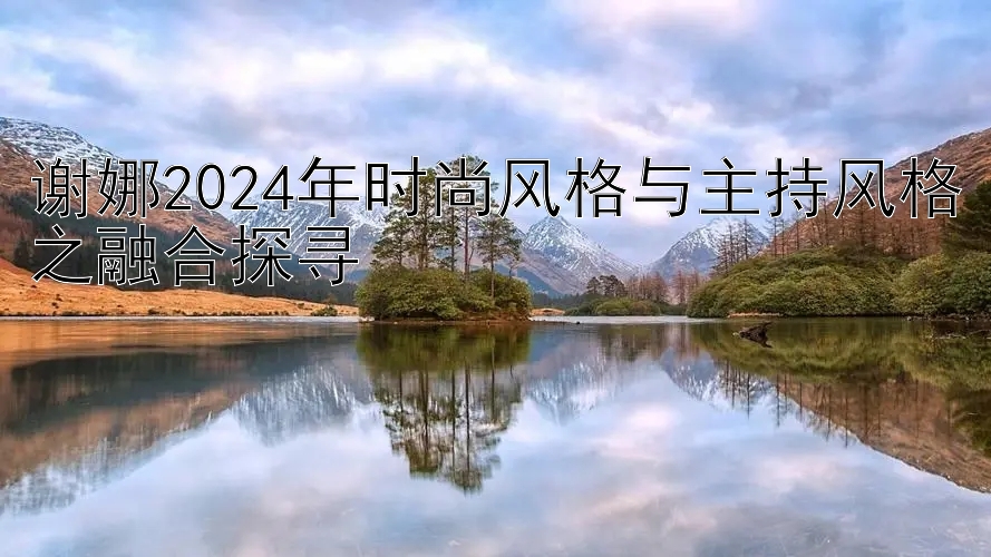 谢娜2024年时尚风格与主持风格之融合探寻