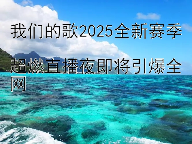 大发3分彩 我们的歌2025全新赛季  超燃直播夜即将引爆全网