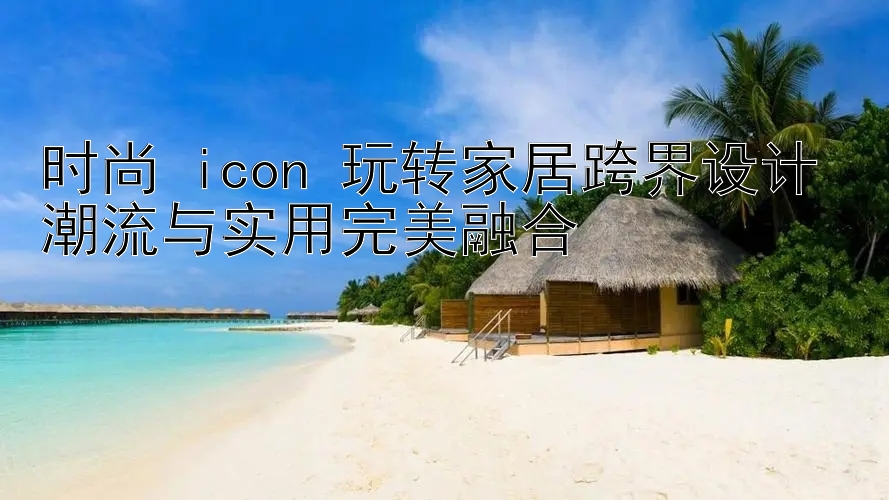 时尚 icon 玩转家居跨界设计 潮流与实用完美融合