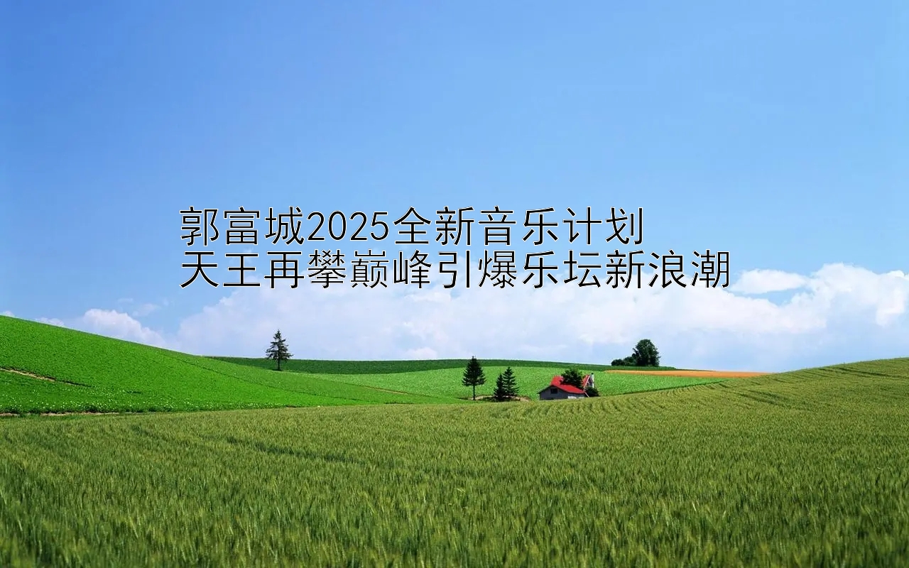 郭富城2025全新音乐计划  
天王再攀巅峰引爆乐坛新浪潮