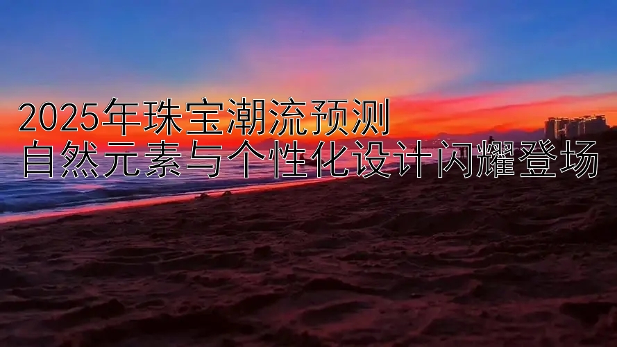 2025年珠宝潮流预测  
自然元素与个性化设计闪耀登场