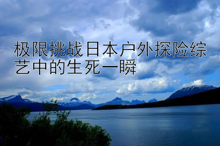 极限挑战日本户外探险综艺中的生死一瞬