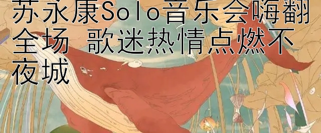 苏永康Solo音乐会嗨翻全场 歌迷热情点燃不夜城